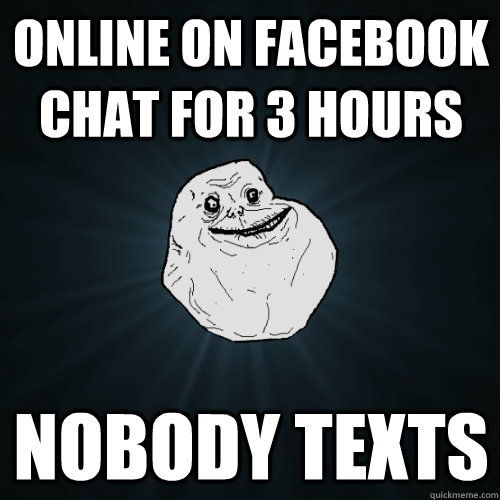 onlıne on facebook  chat for 3 hours nobody texts  Forever Alone
