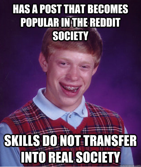 Has a post that becomes popular in the reddit society skills do not transfer into real society  Bad Luck Brian