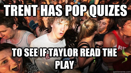 Trent has pop quizes to see if Taylor read the play  Sudden Clarity Clarence