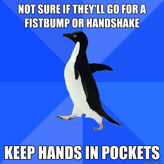 Not sure if they'll go for a fistbump or handshake Keep hands in pockets  Socially Awkward Penguin