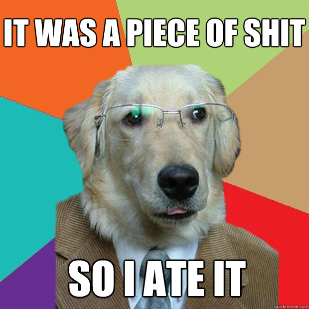 It was a piece of shit So I ate it  Business Dog