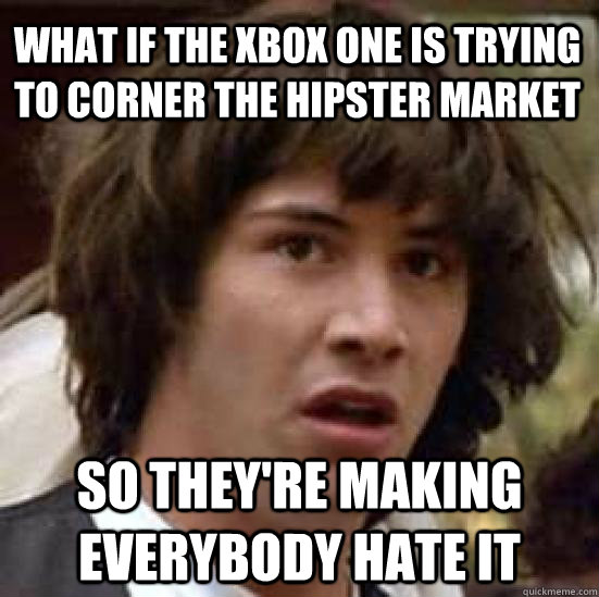 What if the XBOX ONE is trying to corner the hipster market So they're making everybody hate it - What if the XBOX ONE is trying to corner the hipster market So they're making everybody hate it  conspiracy keanu