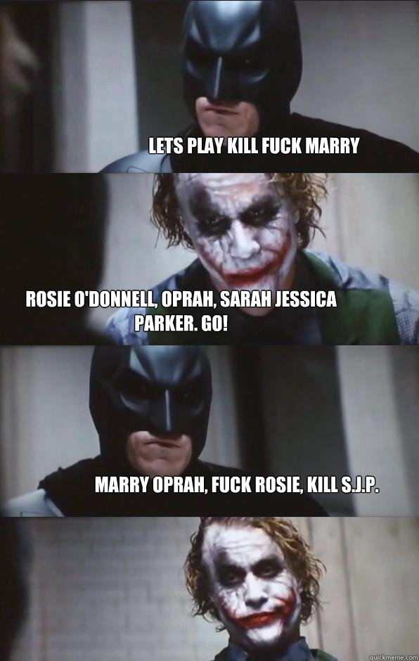 Lets play Kill Fuck marry Rosie o'donnell, Oprah, Sarah Jessica Parker. GO! marry oprah, fuck rosie, kill s.j.p.  Batman Panel