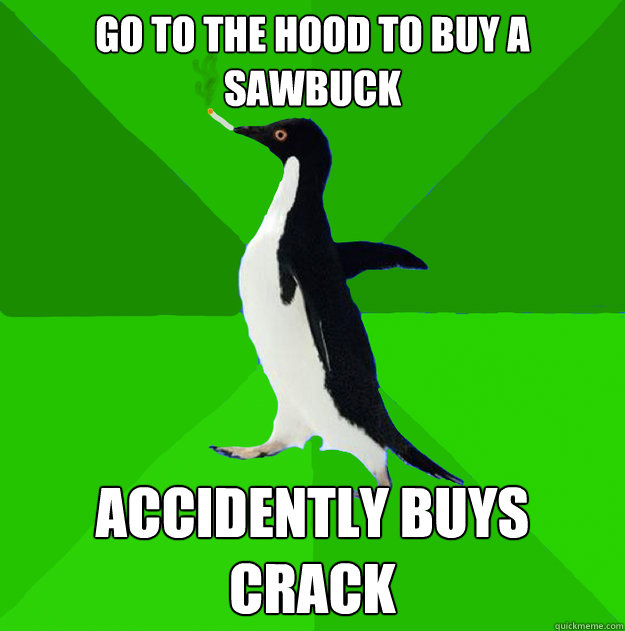 Go to the hood to buy a sawbuck Accidently buys crack   Stoner Penguin