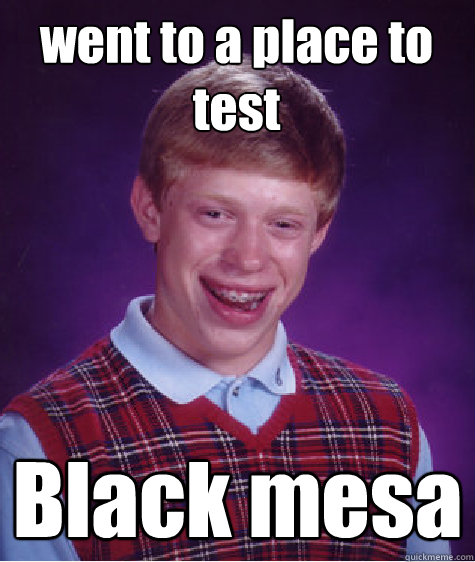 went to a place to test Black mesa  Bad Luck Brian