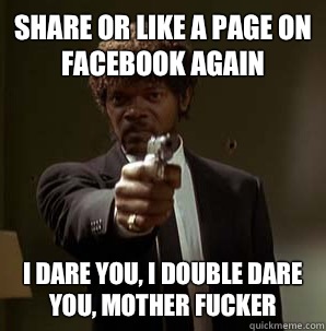 Share or like a page on Facebook again I dare you, I double dare you, mother fucker  Samuel L Pulp Fiction