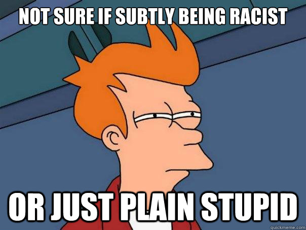 not sure if subtly being racist or just plain stupid  Futurama Fry