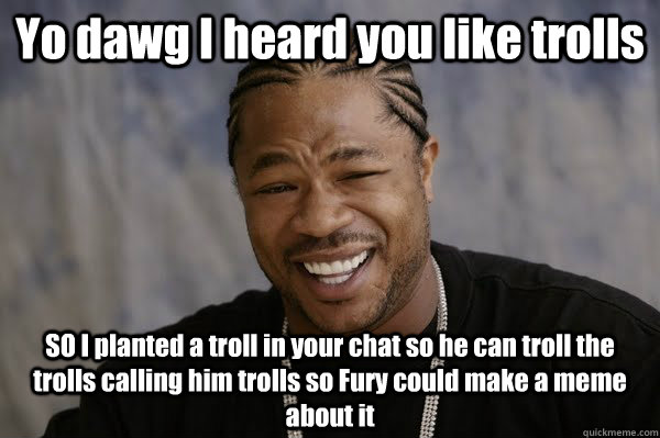 Yo dawg I heard you like trolls SO I planted a troll in your chat so he can troll the trolls calling him trolls so Fury could make a meme about it - Yo dawg I heard you like trolls SO I planted a troll in your chat so he can troll the trolls calling him trolls so Fury could make a meme about it  Yodawg