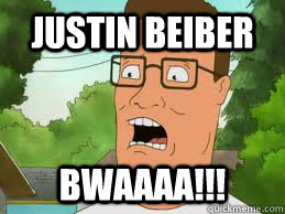 Justin beiber BWAAAA!!!  Hank Hill