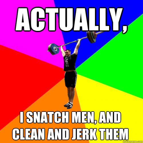 Actually, I snatch men, and clean and jerk them   