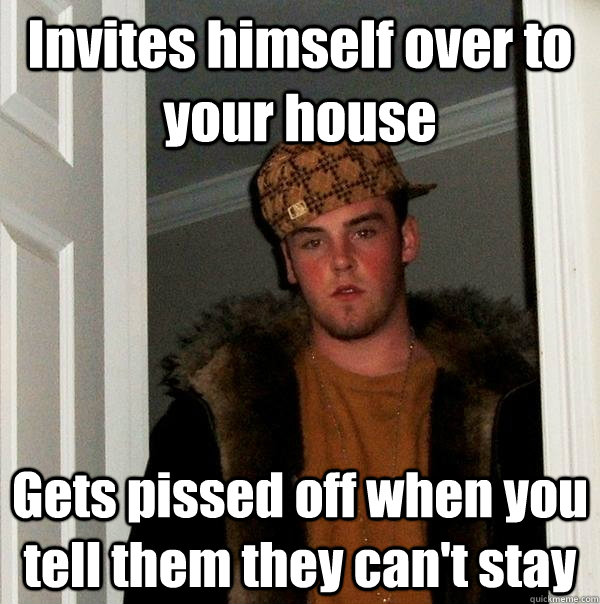 Invites himself over to your house Gets pissed off when you tell them they can't stay  Scumbag Steve