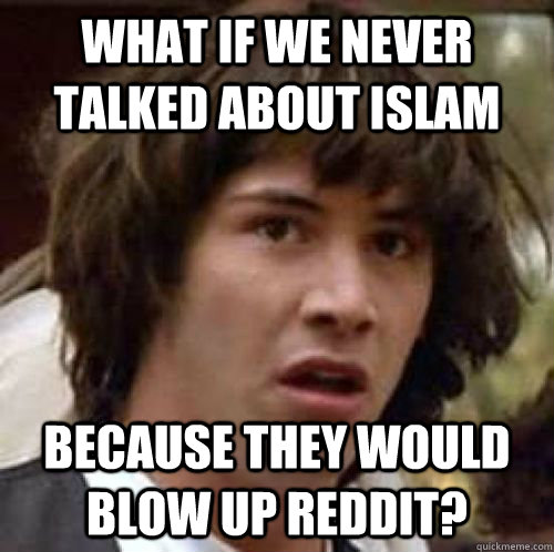 What if we never talked about islam because they would blow up reddit? - What if we never talked about islam because they would blow up reddit?  Misc