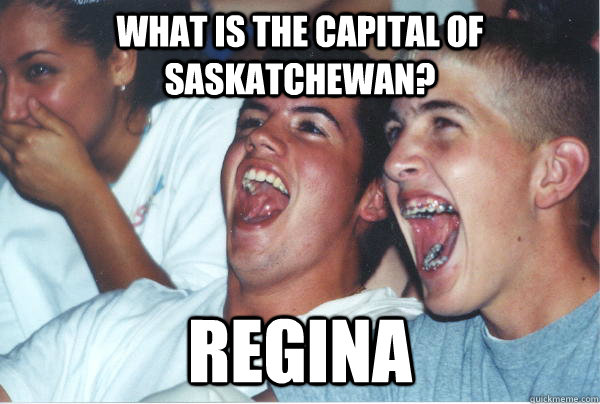 What is the capital of Saskatchewan? Regina  Immature High Schoolers