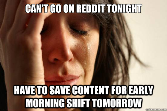 Can't go on reddit tonight Have to save content for early morning shift tomorrow  First World Problems