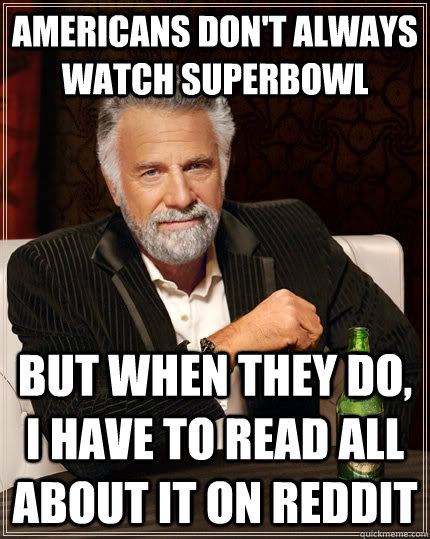 americans don't always watch superbowl but when they do, i have to read all about it on reddit  The Most Interesting Man In The World