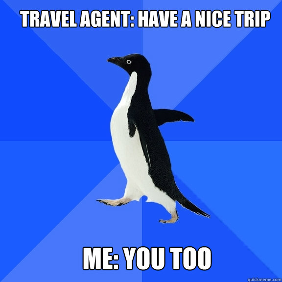 Travel Agent: Have a nice trip Me: You too  Socially Awkward Penguin
