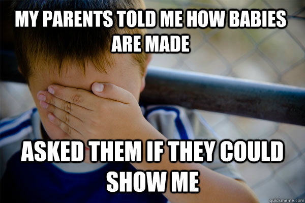 My parents told me how babies are made Asked them if they could show me - My parents told me how babies are made Asked them if they could show me  Misc