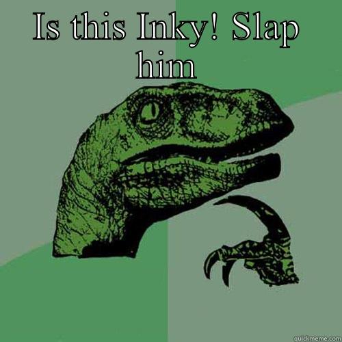 IS THIS INKY! SLAP HIM  Philosoraptor