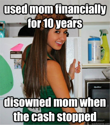 used mom financially for 10 years disowned mom when the cash stopped  