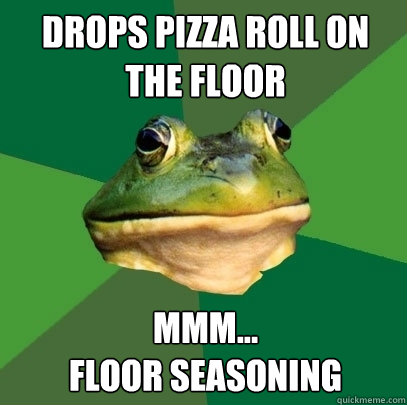 Drops pizza roll on the floor mmm...
floor seasoning  Foul Bachelor Frog