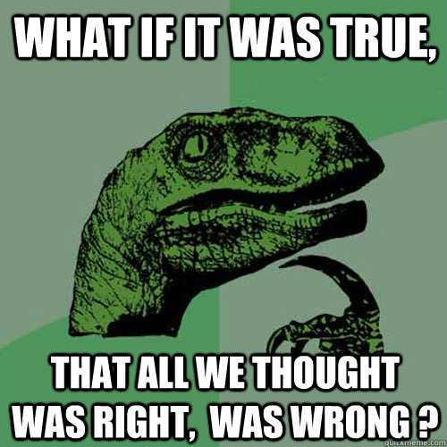 WHAT IF IT WAS TRUE,  THAT ALL WE THOUGHT WAS RIGHT,  WAS WRONG ?  Philosoraptor