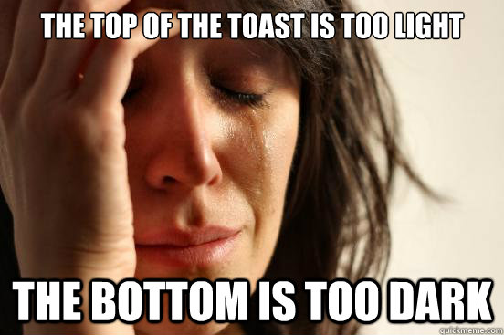 the top of the toast is too light the bottom is too dark  First World Problems