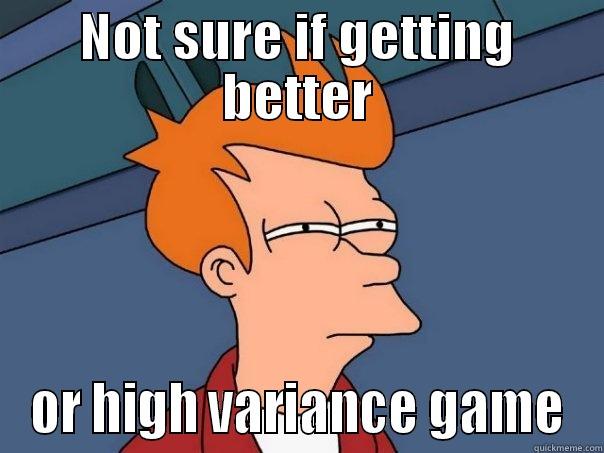 NOT SURE IF GETTING BETTER OR HIGH VARIANCE GAME Futurama Fry