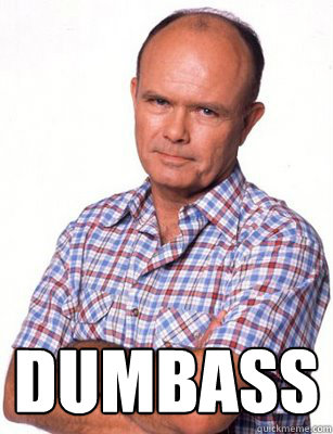  Dumbass
 -  Dumbass
  Red Forman