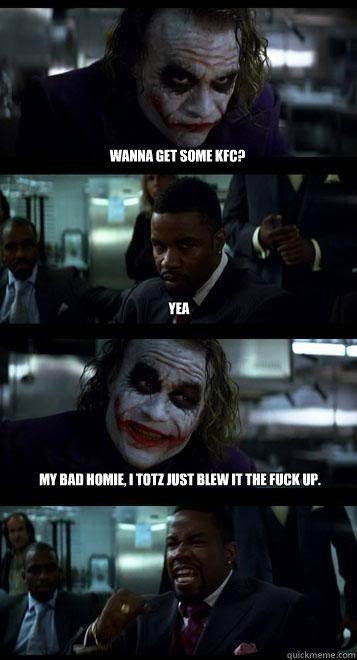 Wanna get some KFC? Yea My bad homie, I totz just blew it the fuck up.  Joker with Black guy
