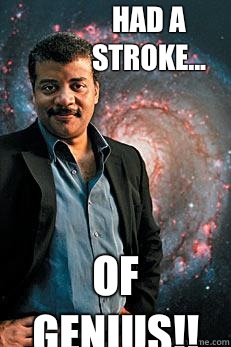 Had a stroke... OF GENIUS!!  Neil deGrasse Tyson