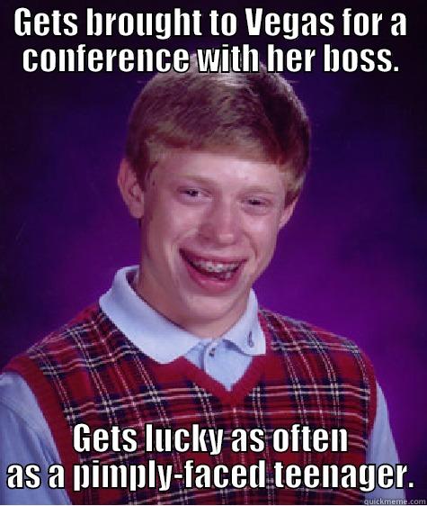 GETS BROUGHT TO VEGAS FOR A CONFERENCE WITH HER BOSS. GETS LUCKY AS OFTEN AS A PIMPLY-FACED TEENAGER. Bad Luck Brian