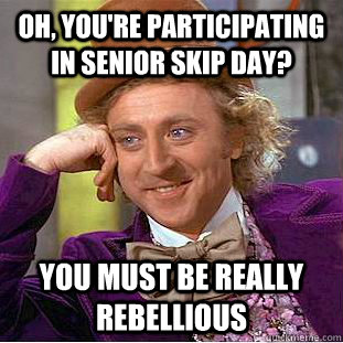 Oh, you're participating in senior skip day? You must be really rebellious  Condescending Wonka