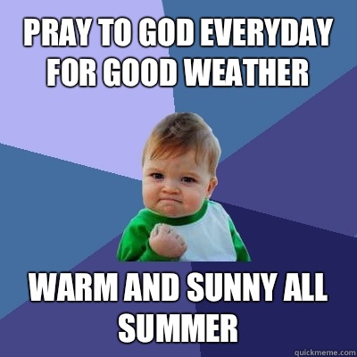 Pray to God everyday for good weather  Warm and sunny all summer  Success Kid