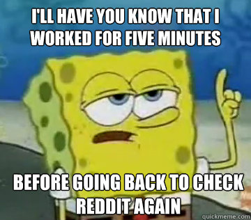 I'll Have You Know That I worked for five minutes before going back to check reddit again  Ill Have You Know Spongebob