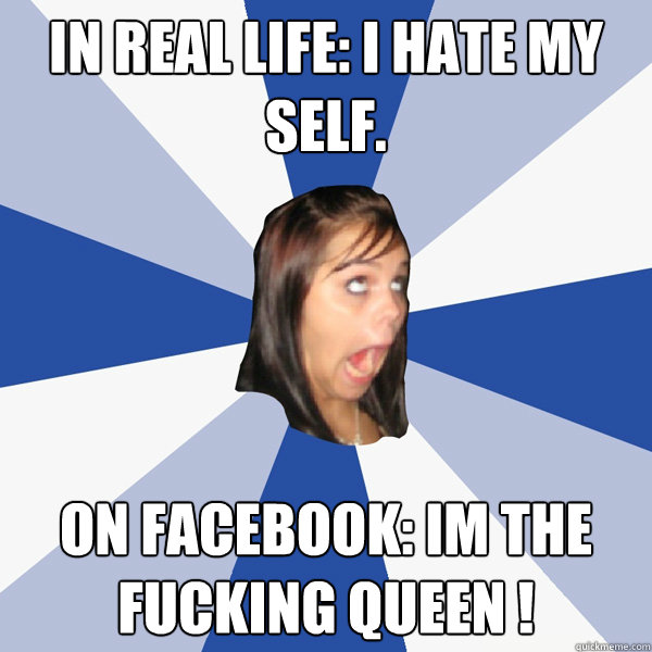 In real life: I hate my self. On Facebook: Im the fucking queen !  Annoying Facebook Girl