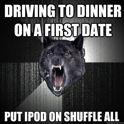 Driving to dinner on a first date put ipod on shuffle all  Insanity Wolf