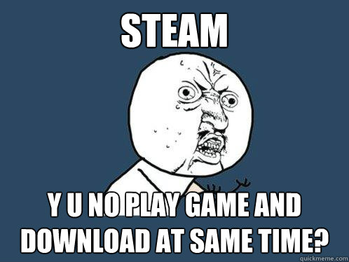 Steam y u no play game and download at same time?  Y U No