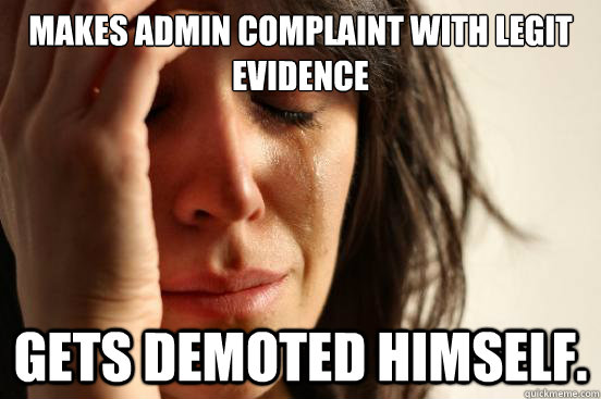 Makes admin complaint with legit evidence Gets demoted himself.  First World Problems