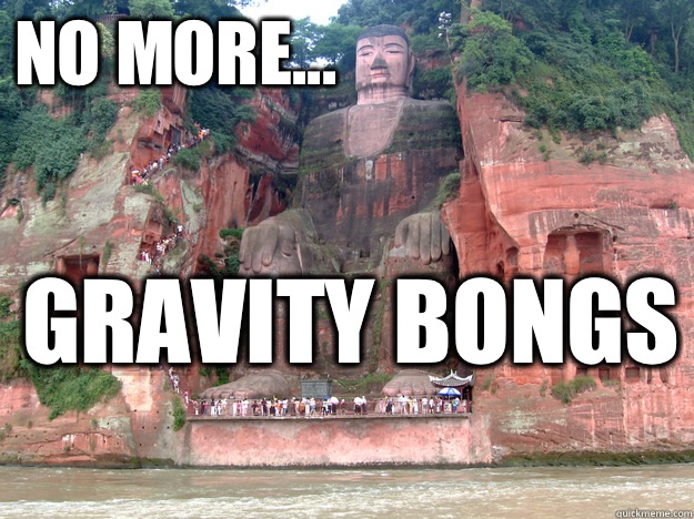 No more... Gravity bongs   