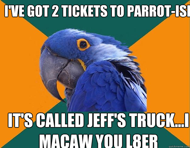 I've got 2 tickets to PARROT-ise It's called Jeff's Truck...I macaw you l8er
  Paranoid Parrot