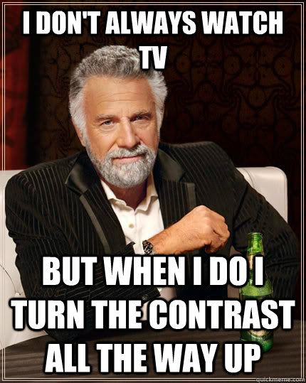 I don't always watch TV But when I do I turn the contrast all the way up  The Most Interesting Man In The World