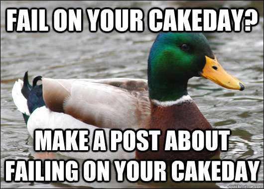 Fail on your cakeday? Make a post about failing on your cakeday  Actual Advice Mallard
