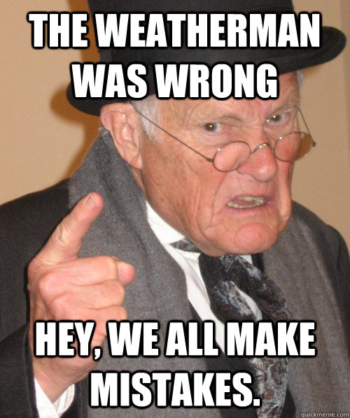 the weatherman was wrong Hey, we all make mistakes. - the weatherman was wrong Hey, we all make mistakes.  Old Man Irony