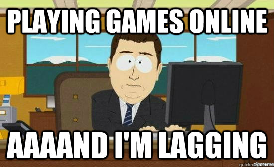 Playing games online AAAAND I'm lagging  aaaand its gone