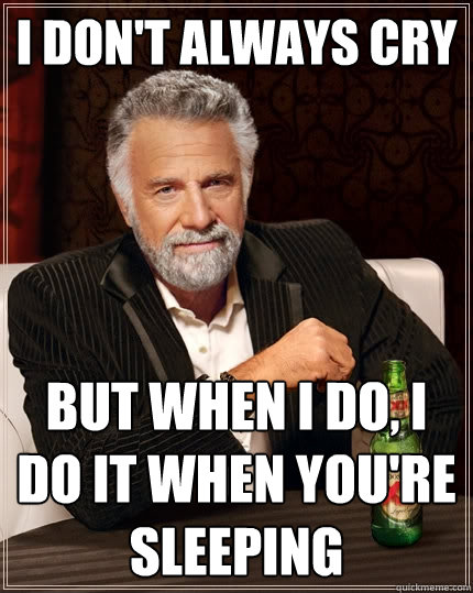 I don't always cry But when I do, I do it when you're sleeping  The Most Interesting Man In The World