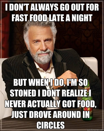 I don't always go out for fast food late a night but when I do, I'm so stoned I dont realize I never actually got food, just drove around in circles  The Most Interesting Man In The World