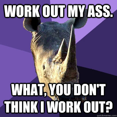 Work out my ass. What, you don't think I work out?  Sexually Oblivious Rhino