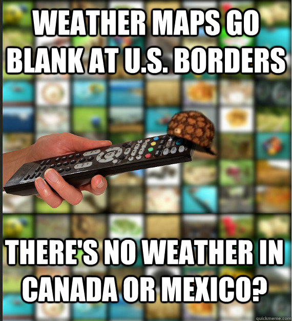 weather maps go blank at u.s. borders there's no weather in Canada or mexico?  Scumbag Media