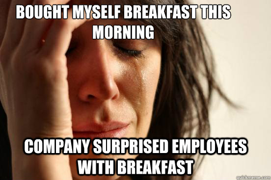 Bought myself breakfast this morning company surprised employees with breakfast  First World Problems