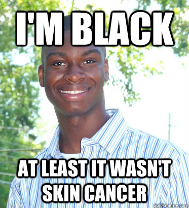 I'm black at least it wasn't skin cancer  Racially Confused Black Guy
